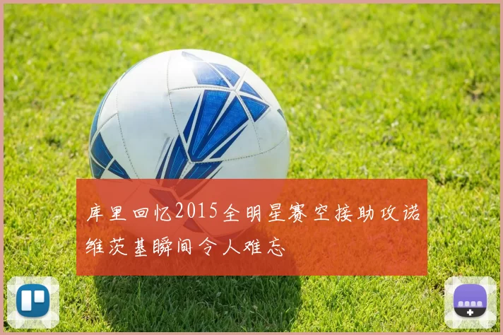 库里回忆2015全明星赛空接助攻诺维茨基瞬间令人难忘