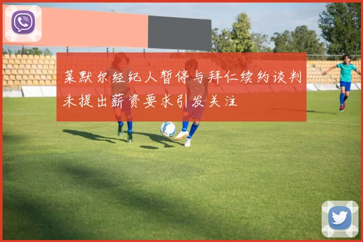 莱默尔经纪人暂停与拜仁续约谈判未提出薪资要求引发关注