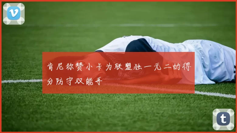 肯尼称赞小卡为联盟独一无二的得分防守双能手