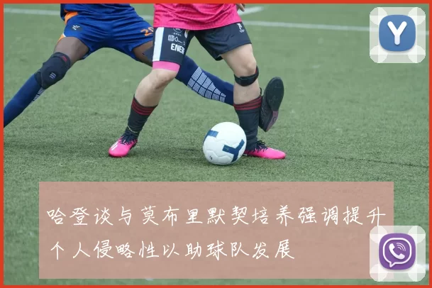 哈登谈与莫布里默契培养强调提升个人侵略性以助球队发展