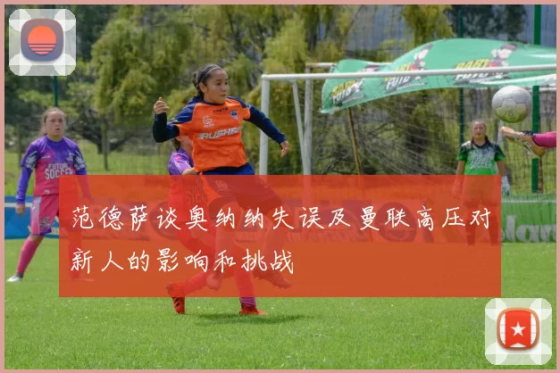 范德萨谈奥纳纳失误及曼联高压对新人的影响和挑战