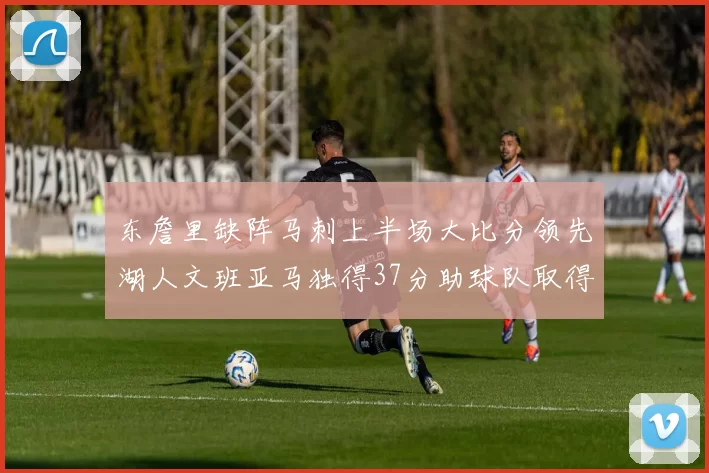 东詹里缺阵马刺上半场大比分领先湖人文班亚马独得37分助球队取得优势