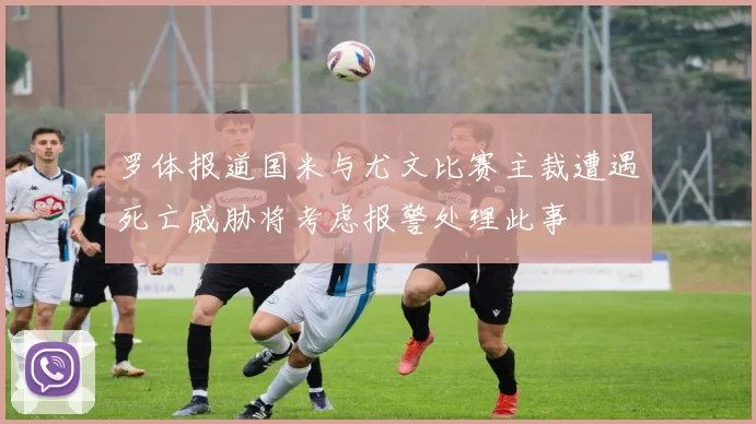罗体报道国米与尤文比赛主裁遭遇死亡威胁将考虑报警处理此事