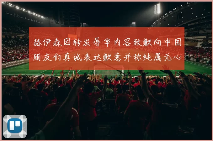 赫伊森因转发辱华内容致歉向中国朋友们真诚表达歉意并称纯属无心之过