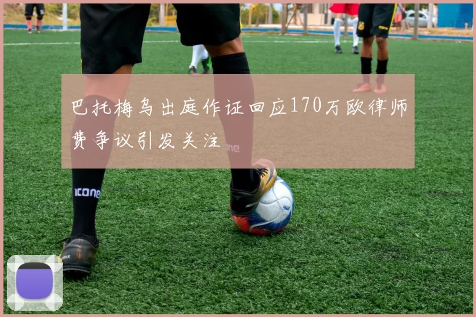 巴托梅乌出庭作证回应170万欧律师费争议引发关注