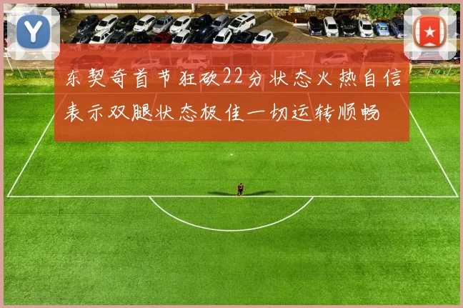 东契奇首节狂砍22分状态火热自信表示双腿状态极佳一切运转顺畅