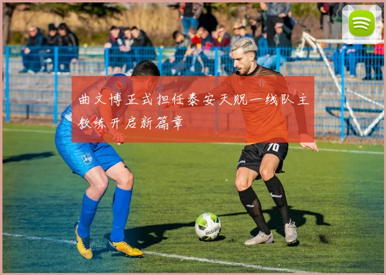 曲文博正式担任泰安天贶一线队主教练开启新篇章