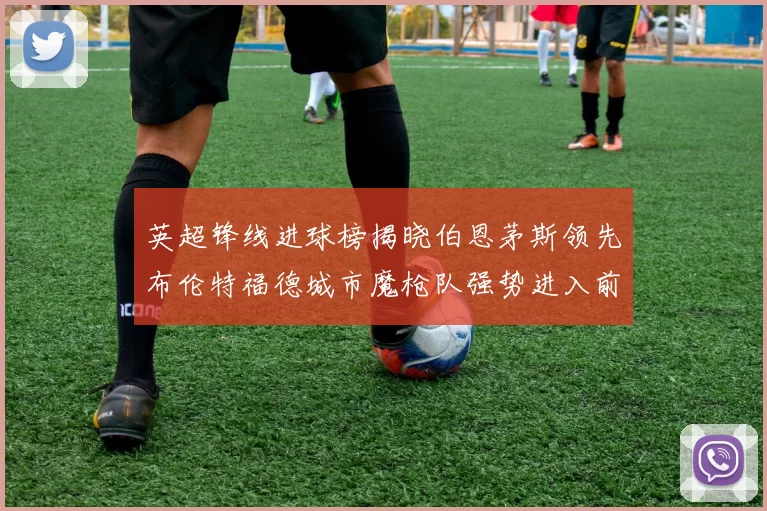 英超锋线进球榜揭晓伯恩茅斯领先布伦特福德城市魔枪队强势进入前六