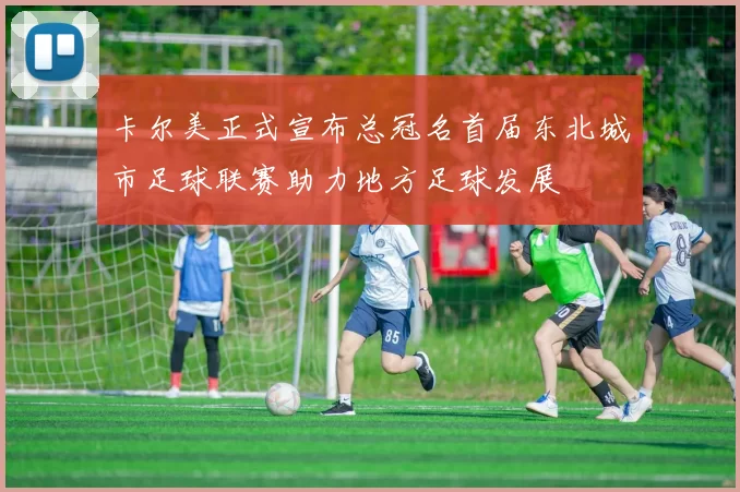 卡尔美正式宣布总冠名首届东北城市足球联赛助力地方足球发展